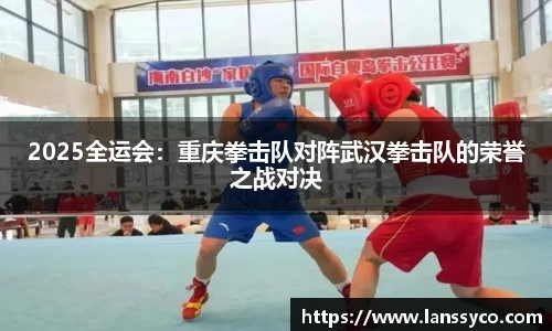 2025全运会：重庆拳击队对阵武汉拳击队的荣誉之战对决