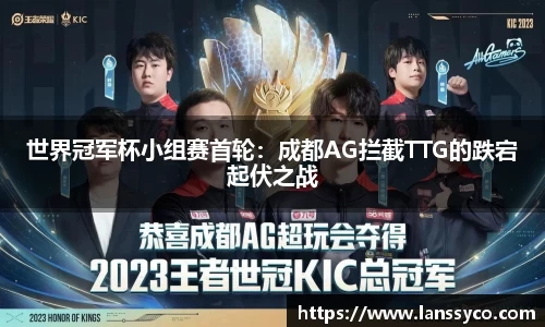 世界冠军杯小组赛首轮：成都AG拦截TTG的跌宕起伏之战