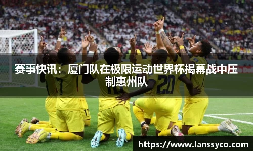 赛事快讯：厦门队在极限运动世界杯揭幕战中压制惠州队