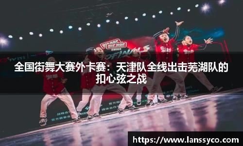 全国街舞大赛外卡赛：天津队全线出击芜湖队的扣心弦之战