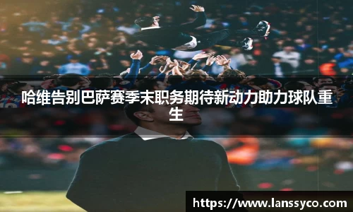 哈维告别巴萨赛季末职务期待新动力助力球队重生